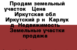 Продам земельный участок › Цена ­ 300 000 - Иркутская обл., Иркутский р-н, Карлук д. Недвижимость » Земельные участки продажа   